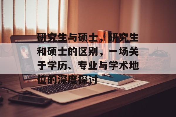 研究生与硕士,研究生和硕士的区别,一场关于学历、专业与学术地位的深度探讨 研究生与硕士,研究生和硕士的区别,一场关于学历、专业与学术地位的深度探讨