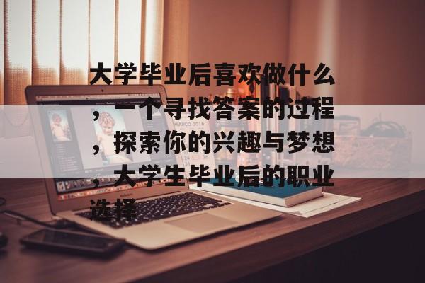 大学毕业后喜欢做什么,一个寻找答案的过程,探索你的兴趣与梦想,大学生毕业后的职业选择 大学毕业后喜欢做什么,一个寻找答案的过程,探索你的兴趣与梦想,大学生毕业后的职业选择