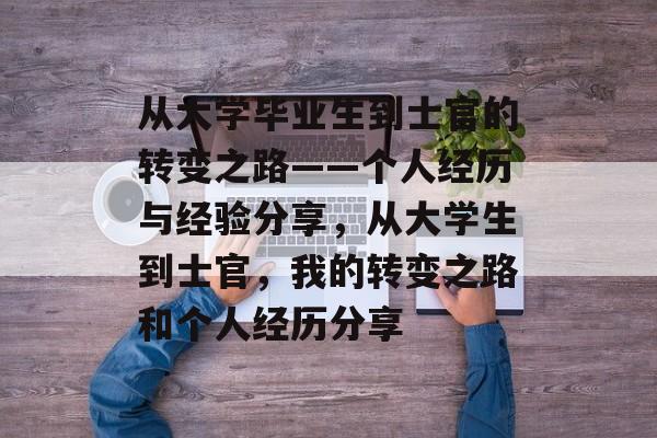 从大学毕业生到士官的转变之路——个人经历与经验分享，从大学生到士官，我的转变之路和个人经历分享
