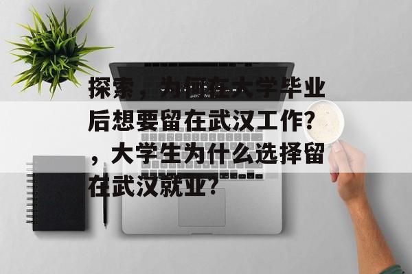 探索,为何在大学毕业后想要留在武汉工作?,大学生为什么选择留在武汉就业? 探索,为何在大学毕业后想要留在武汉工作?,大学生为什么选择留在武汉就业?