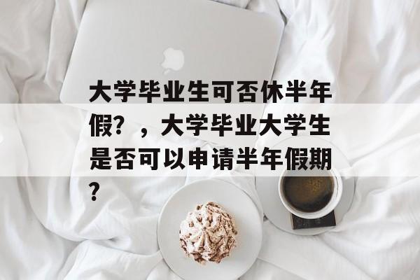 大学毕业生可否休半年假?,大学毕业大学生是否可以申请半年假期? 大学毕业生可否休半年假?,大学毕业大学生是否可以申请半年假期?
