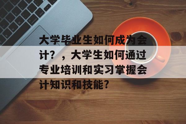 大学毕业生如何成为会计?,大学生如何通过专业培训和实习掌握会计知识和技能? 大学毕业生如何成为会计?,大学生如何通过专业培训和实习掌握会计知识和技能?