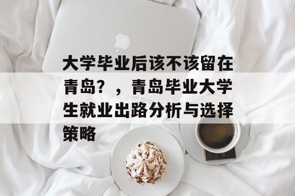 大学毕业后该不该留在青岛？，青岛毕业大学生就业出路分析与选择策略