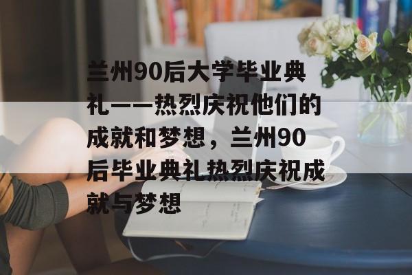 兰州90后大学毕业典礼——热烈庆祝他们的成就和梦想，兰州90后毕业典礼热烈庆祝成就与梦想