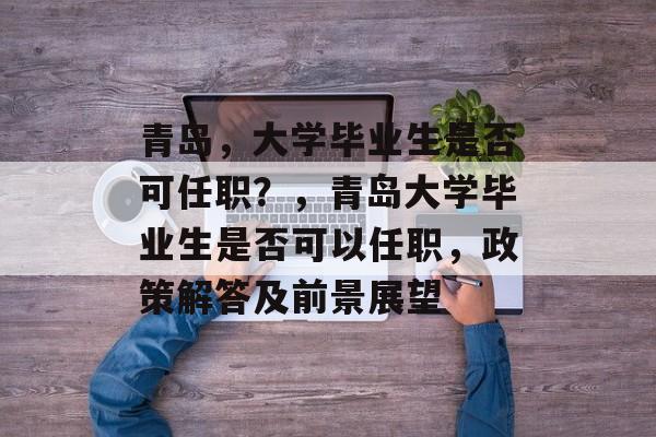青岛,大学毕业生是否可任职?,青岛大学毕业生是否可以任职,政策解答及前景展望 青岛,大学毕业生是否可任职?,青岛大学毕业生是否可以任职,政策解答及前景展望