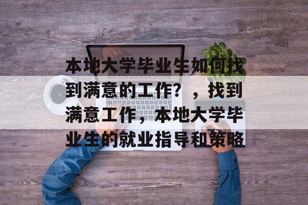 本地大学毕业生如何找到满意的工作？，找到满意工作，本地大学毕业生的就业指导和策略