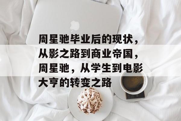 周星驰毕业后的现状，从影之路到商业帝国，周星驰，从学生到电影大亨的转变之路