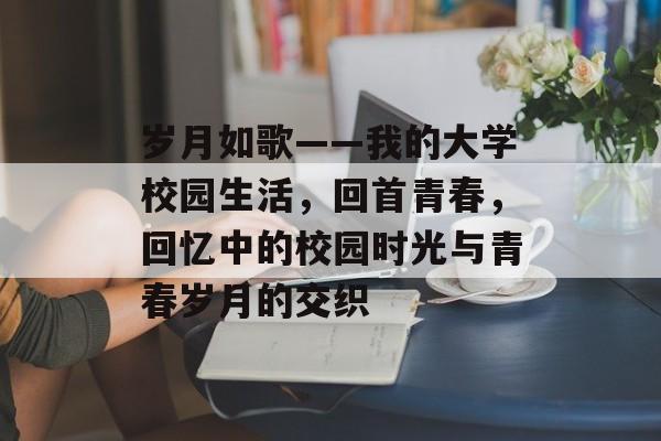 岁月如歌——我的大学校园生活，回首青春，回忆中的校园时光与青春岁月的交织