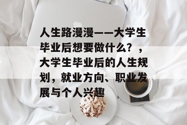 人生路漫漫——大学生毕业后想要做什么？，大学生毕业后的人生规划，就业方向、职业发展与个人兴趣