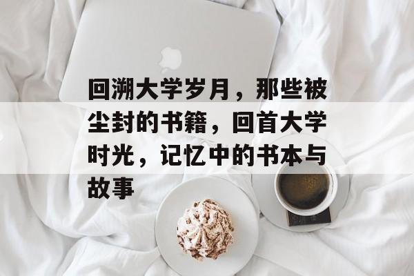 回溯大学岁月，那些被尘封的书籍，回首大学时光，记忆中的书本与故事