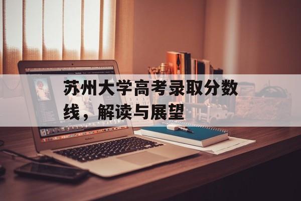 苏州大学高考录取分数线，解读与展望