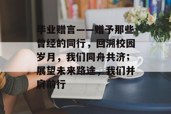 毕业赠言——赠予那些曾经的同行，回溯校园岁月，我们同舟共济；展望未来路途，我们并肩前行
