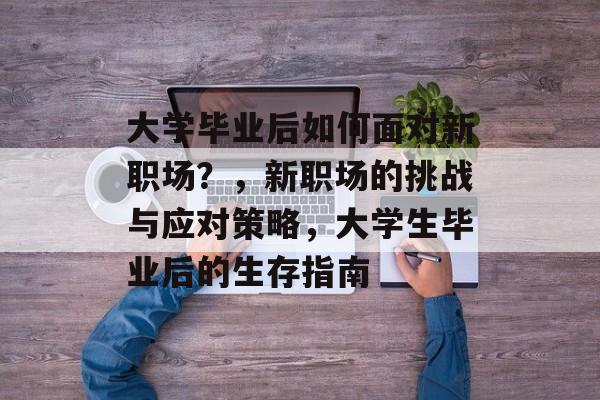 大学毕业后如何面对新职场?,新职场的挑战与应对策略,大学生毕业后的生存指南 大学毕业后如何面对新职场?,新职场的挑战与应对策略,大学生毕业后的生存指南