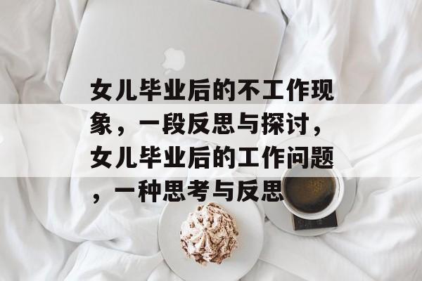 女儿毕业后的不工作现象，一段反思与探讨，女儿毕业后的工作问题，一种思考与反思