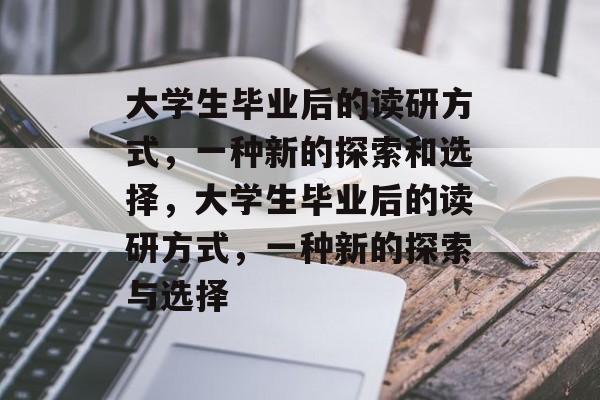 大学生毕业后的读研方式,一种新的探索和选择,大学生毕业后的读研方式,一种新的探索与选择 大学生毕业后的读研方式,一种新的探索和选择,大学生毕业后的读研方式,一种新的探索与选择