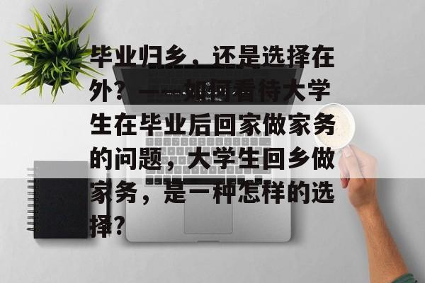 毕业归乡，还是选择在外？——如何看待大学生在毕业后回家做家务的问题，大学生回乡做家务，是一种怎样的选择?