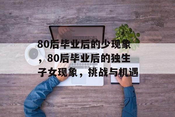 80后毕业后的少现象，80后毕业后的独生子女现象，挑战与机遇