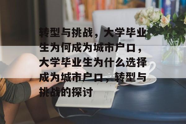 转型与挑战,大学毕业生为何成为城市户口,大学毕业生为什么选择成为城市户口,转型与挑战的探讨 转型与挑战,大学毕业生为何成为城市户口,大学毕业生为什么选择成为城市户口,转型与挑战的探讨