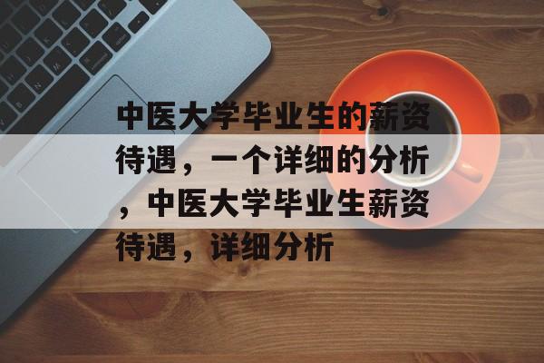中医大学毕业生的薪资待遇,一个详细的分析,中医大学毕业生薪资待遇,详细分析 中医大学毕业生的薪资待遇,一个详细的分析,中医大学毕业生薪资待遇,详细分析