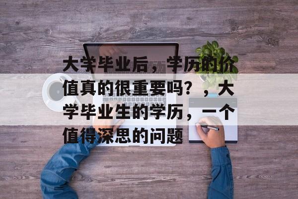 大学毕业后,学历的价值真的很重要吗?,大学毕业生的学历,一个值得深思的问题 大学毕业后,学历的价值真的很重要吗?,大学毕业生的学历,一个值得深思的问题
