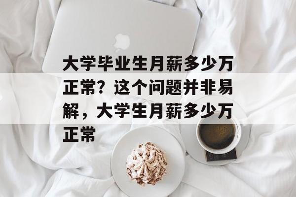 大学毕业生月薪多少万正常?这个问题并非易解,大学生月薪多少万正常 大学毕业生月薪多少万正常?这个问题并非易解,大学生月薪多少万正常
