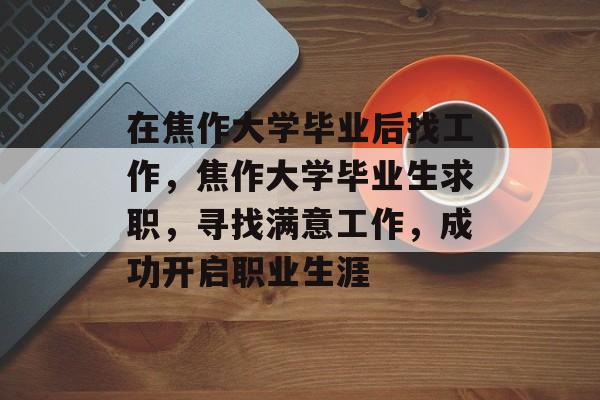 在焦作大学毕业后找工作，焦作大学毕业生求职，寻找满意工作，成功开启职业生涯