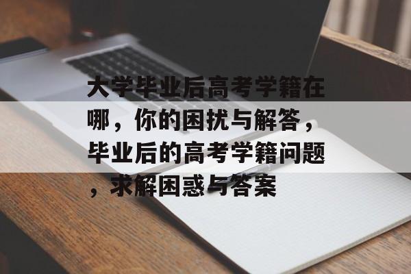大学毕业后高考学籍在哪,你的困扰与解答,毕业后的高考学籍问题,求解困惑与答案 大学毕业后高考学籍在哪,你的困扰与解答,毕业后的高考学籍问题,求解困惑与答案
