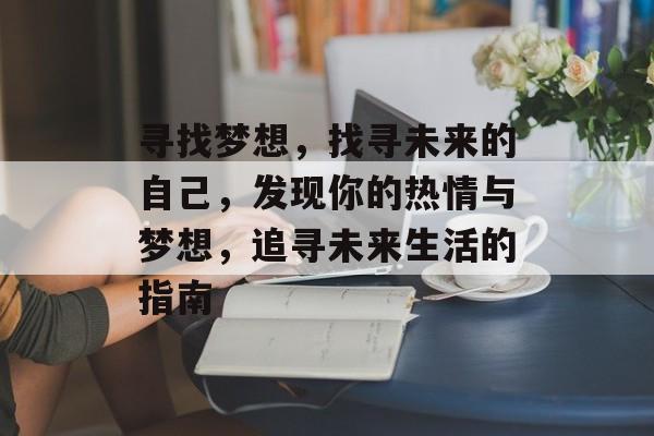 寻找梦想,找寻未来的自己,发现你的热情与梦想,追寻未来生活的指南 寻找梦想,找寻未来的自己,发现你的热情与梦想,追寻未来生活的指南