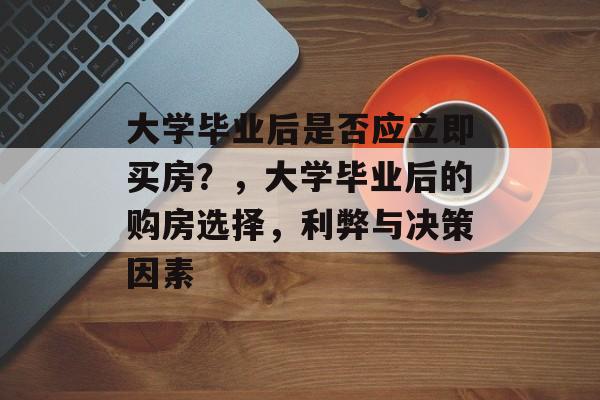 大学毕业后是否应立即买房？，大学毕业后的购房选择，利弊与决策因素
