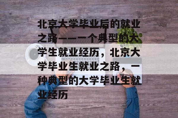 北京大学毕业后的就业之路——一个典型的大学生就业经历，北京大学毕业生就业之路，一种典型的大学毕业生就业经历