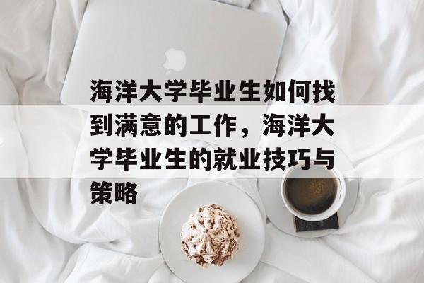 海洋大学毕业生如何找到满意的工作，海洋大学毕业生的就业技巧与策略