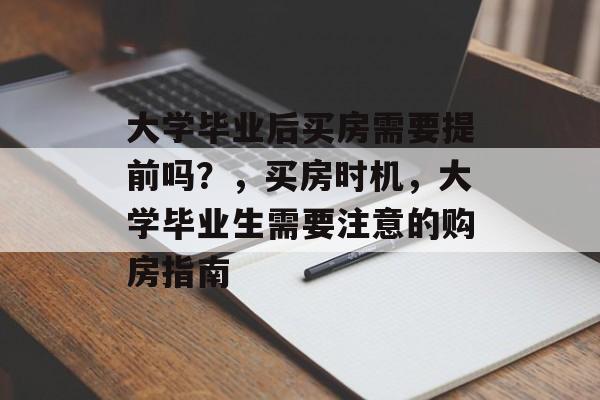 大学毕业后买房需要提前吗?,买房时机,大学毕业生需要注意的购房指南 大学毕业后买房需要提前吗?,买房时机,大学毕业生需要注意的购房指南
