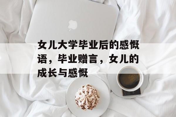 女儿大学毕业后的感慨语,毕业赠言,女儿的成长与感慨 女儿大学毕业后的感慨语,毕业赠言,女儿的成长与感慨