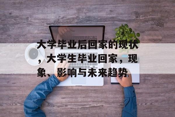 大学毕业后回家的现状，大学生毕业回家，现象、影响与未来趋势