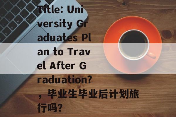Title: University Graduates Plan to Travel After Graduation?,毕业生毕业后计划旅行吗? Title: University Graduates Plan to Travel After Graduation?,毕业生毕业后计划旅行吗?