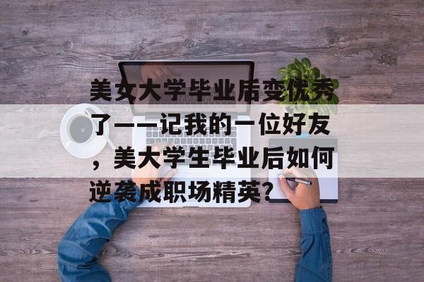 美女大学毕业后变优秀了——记我的一位好友，美大学生毕业后如何逆袭成职场精英？