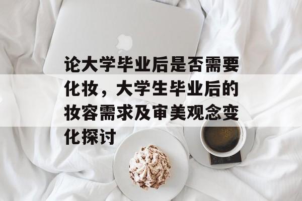 论大学毕业后是否需要化妆,大学生毕业后的妆容需求及审美观念变化探讨 论大学毕业后是否需要化妆,大学生毕业后的妆容需求及审美观念变化探讨