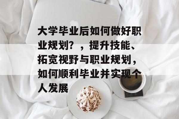 大学毕业后如何做好职业规划？，提升技能、拓宽视野与职业规划，如何顺利毕业并实现个人发展