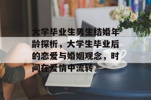 大学毕业生男生结婚年龄探析,大学生毕业后的恋爱与婚姻观念,时间在爱情中流转 大学毕业生男生结婚年龄探析,大学生毕业后的恋爱与婚姻观念,时间在爱情中流转