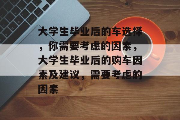 大学生毕业后的车选择，你需要考虑的因素，大学生毕业后的购车因素及建议，需要考虑的因素