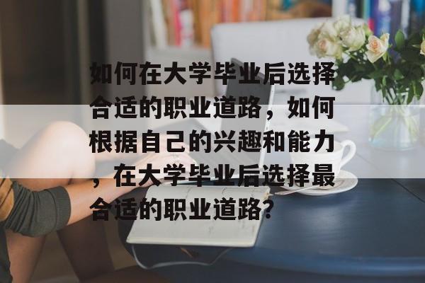 如何在大学毕业后选择合适的职业道路，如何根据自己的兴趣和能力，在大学毕业后选择最合适的职业道路？