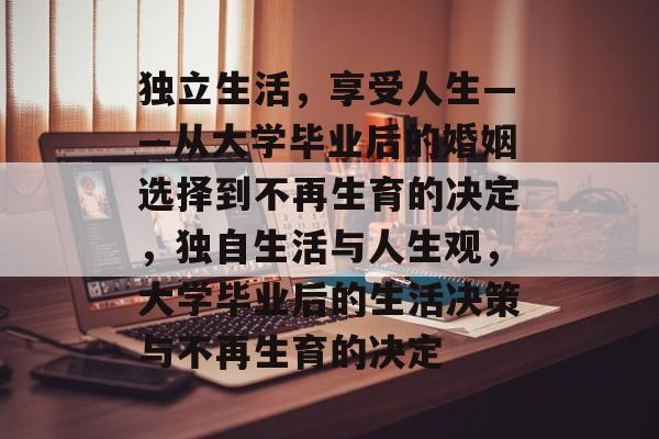 独立生活，享受人生——从大学毕业后的婚姻选择到不再生育的决定，独自生活与人生观，大学毕业后的生活决策与不再生育的决定