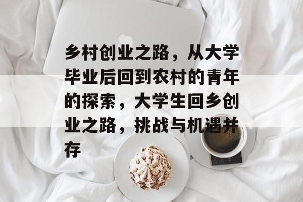 乡村创业之路，从大学毕业后回到农村的青年的探索，大学生回乡创业之路，挑战与机遇并存