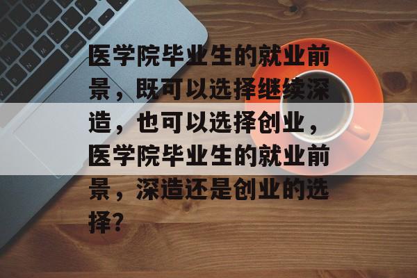 医学院毕业生的就业前景，既可以选择继续深造，也可以选择创业，医学院毕业生的就业前景，深造还是创业的选择？