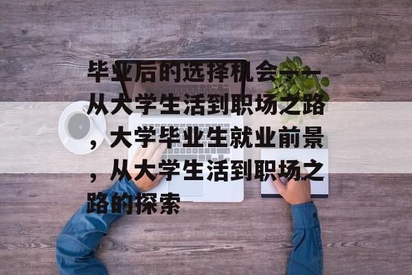 毕业后的选择机会——从大学生活到职场之路,大学毕业生就业前景,从大学生活到职场之路的探索 毕业后的选择机会——从大学生活到职场之路,大学毕业生就业前景,从大学生活到职场之路的探索