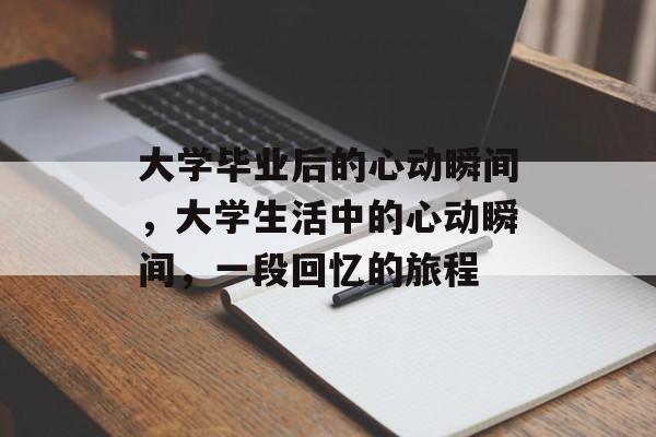 大学毕业后的心动瞬间,大学生活中的心动瞬间,一段回忆的旅程 大学毕业后的心动瞬间,大学生活中的心动瞬间,一段回忆的旅程