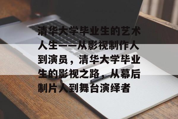 清华大学毕业生的艺术人生——从影视制作人到演员,清华大学毕业生的影视之路,从幕后制片人到舞台演绎者 清华大学毕业生的艺术人生——从影视制作人到演员,清华大学毕业生的影视之路,从幕后制片人到舞台演绎者