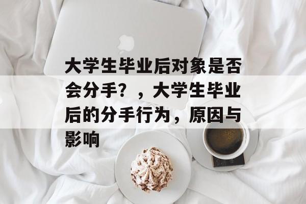 大学生毕业后对象是否会分手？，大学生毕业后的分手行为，原因与影响