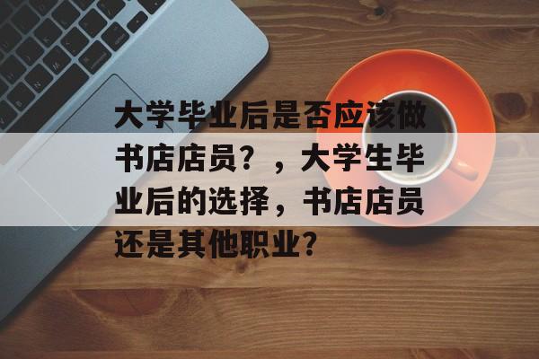 大学毕业后是否应该做书店店员？，大学生毕业后的选择，书店店员还是其他职业？