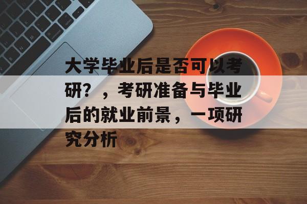 大学毕业后是否可以考研？，考研准备与毕业后的就业前景，一项研究分析
